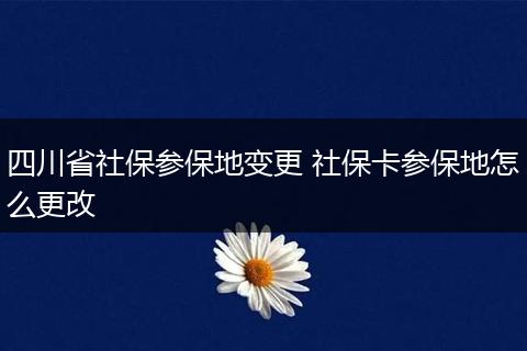 四川省社保参保地变更 社保卡参保地怎么更改