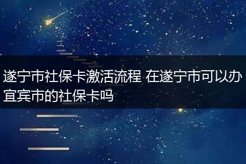 遂宁市社保卡激活流程 在遂宁市可以办宜宾市的社保卡吗