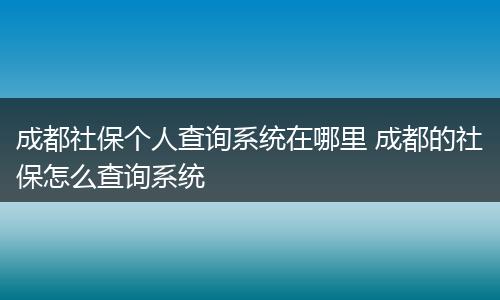 成都社保个人查询系统在哪里 成都的社保怎么查询系统