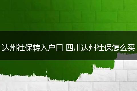 达州社保转入户口 四川达州社保怎么买