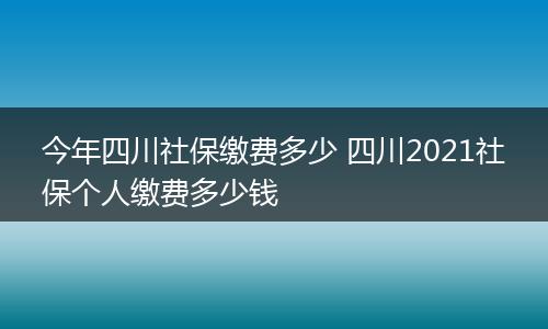 今年四川社保缴费多少 四川2021社保个人缴费多少钱