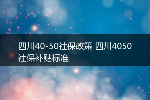 四川40-50社保政策 四川4050社保补贴标准
