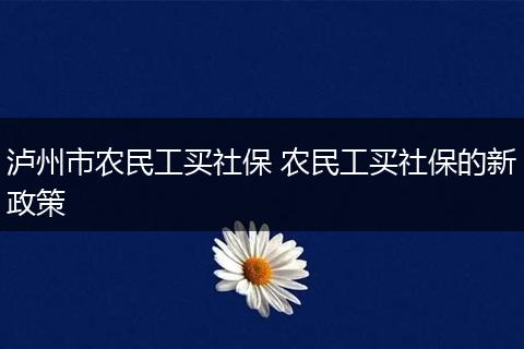 泸州市农民工买社保 农民工买社保的新政策