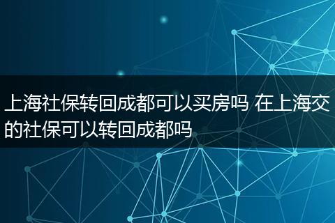 上海社保转回成都可以买房吗 在上海交的社保可以转回成都吗