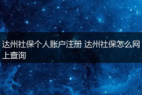 达州社保个人账户注册 达州社保怎么网上查询