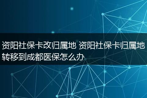 资阳社保卡改归属地 资阳社保卡归属地转移到成都医保怎么办
