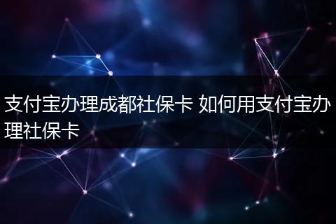 支付宝办理成都社保卡 如何用支付宝办理社保卡