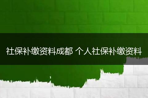 社保补缴资料成都 个人社保补缴资料