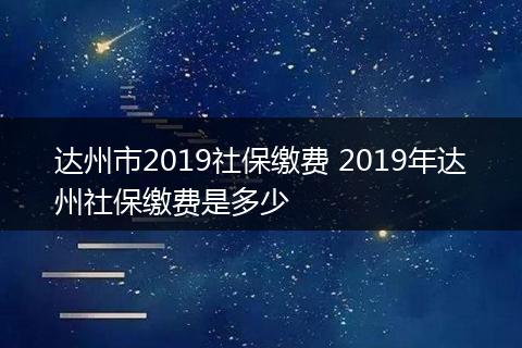 达州市2019社保缴费 2019年达州社保缴费是多少