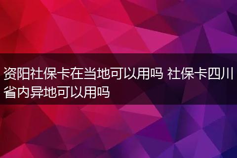 资阳社保卡在当地可以用吗 社保卡四川省内异地可以用吗