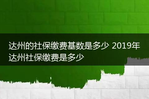 达州的社保缴费基数是多少 2019年达州社保缴费是多少