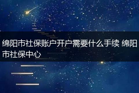 绵阳市社保账户开户需要什么手续 绵阳市社保中心