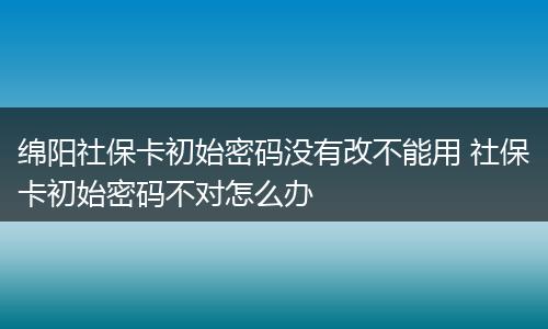 绵阳社保卡初始密码没有改不能用 社保卡初始密码不对怎么办