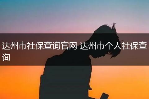 达州市社保查询官网 达州市个人社保查询