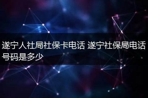 遂宁人社局社保卡电话 遂宁社保局电话号码是多少