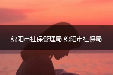 绵阳市社保管理局 绵阳市社保局
