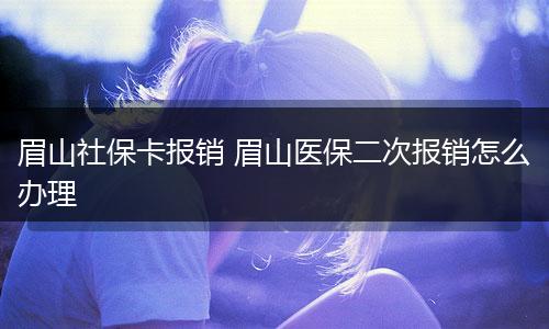 眉山社保卡报销 眉山医保二次报销怎么办理