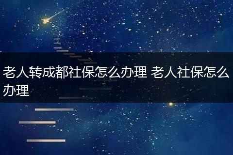老人转成都社保怎么办理 老人社保怎么办理