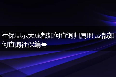 社保显示大成都如何查询归属地 成都如何查询社保编号