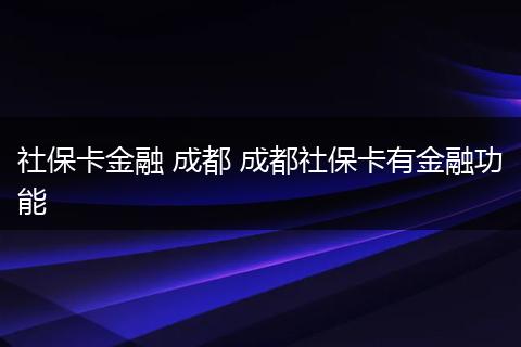 社保卡金融 成都 成都社保卡有金融功能