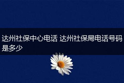 达州社保中心电话 达州社保局电话号码是多少