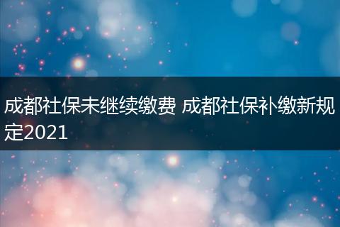 成都社保未继续缴费 成都社保补缴新规定2021