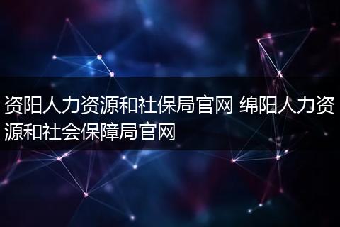 资阳人力资源和社保局官网 绵阳人力资源和社会保障局官网