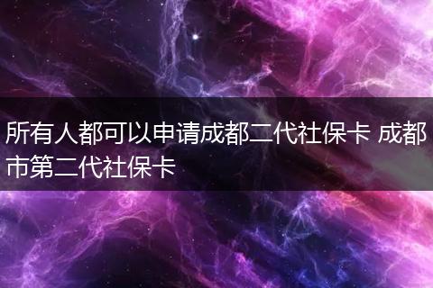 所有人都可以申请成都二代社保卡 成都市第二代社保卡
