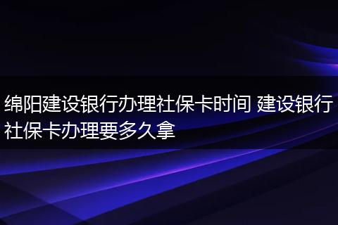 绵阳建设银行办理社保卡时间 建设银行社保卡办理要多久拿