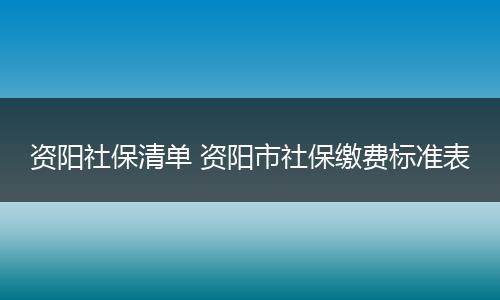 资阳社保清单 资阳市社保缴费标准表