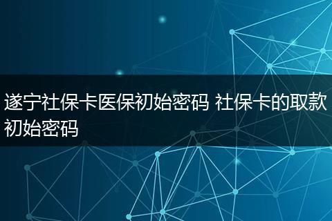遂宁社保卡医保初始密码 社保卡的取款初始密码