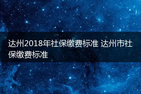 达州2018年社保缴费标准 达州市社保缴费标准