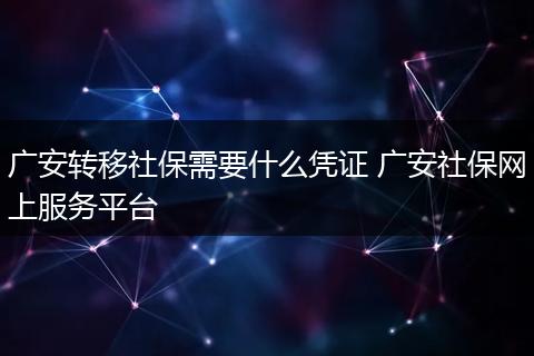 广安转移社保需要什么凭证 广安社保网上服务平台