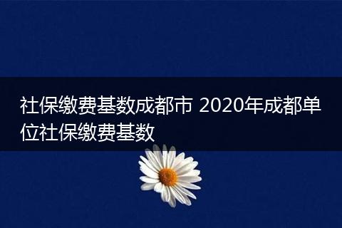 社保缴费基数成都市 2020年成都单位社保缴费基数