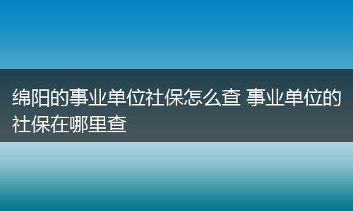 绵阳的事业单位社保怎么查 事业单位的社保在哪里查