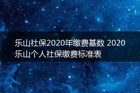 乐山社保2020年缴费基数 2020乐山个人社保缴费标准表