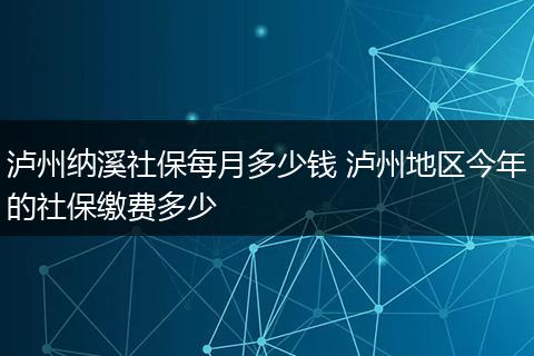 泸州纳溪社保每月多少钱 泸州地区今年的社保缴费多少