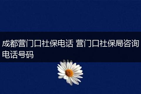 成都营门口社保电话 营门口社保局咨询电话号码