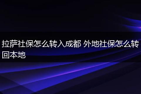 拉萨社保怎么转入成都 外地社保怎么转回本地