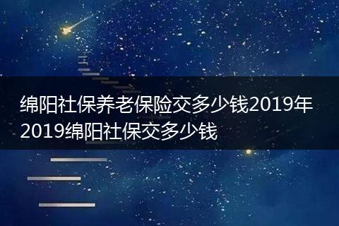 绵阳社保养老保险交多少钱2019年 2019绵阳社保交多少钱