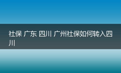 社保 广东 四川 广州社保如何转入四川