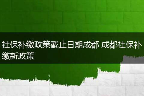 社保补缴政策截止日期成都 成都社保补缴新政策