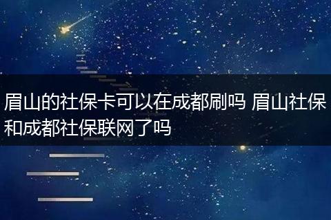 眉山的社保卡可以在成都刷吗 眉山社保和成都社保联网了吗