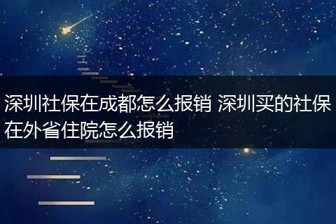 深圳社保在成都怎么报销 深圳买的社保在外省住院怎么报销