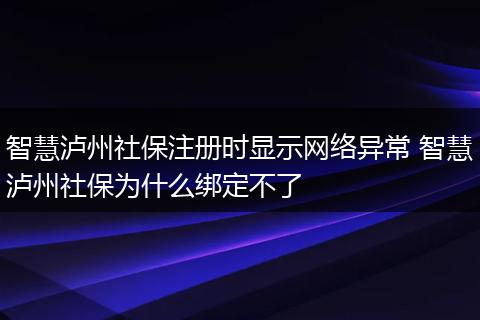 智慧泸州社保注册时显示网络异常 智慧泸州社保为什么绑定不了
