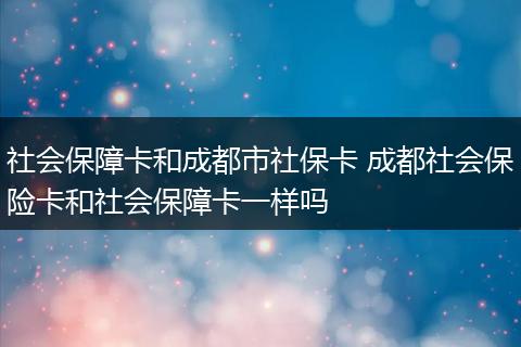 社会保障卡和成都市社保卡 成都社会保险卡和社会保障卡一样吗
