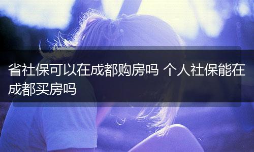 省社保可以在成都购房吗 个人社保能在成都买房吗