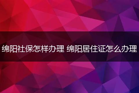 绵阳社保怎样办理 绵阳居住证怎么办理