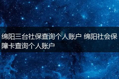 绵阳三台社保查询个人账户 绵阳社会保障卡查询个人账户