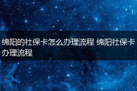 绵阳的社保卡怎么办理流程 绵阳社保卡办理流程